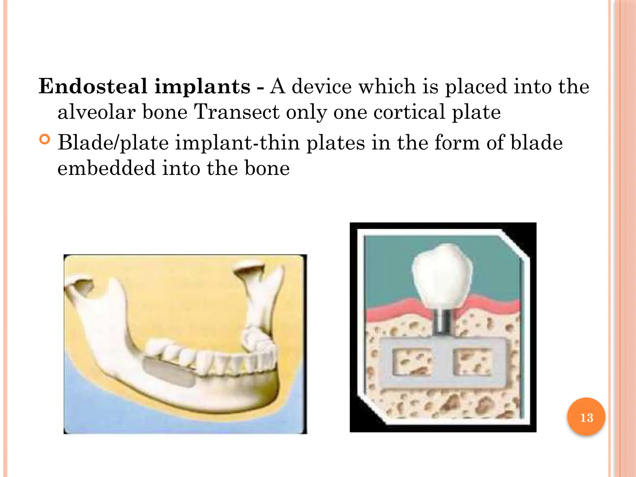13
Endosteal implants - A device which is placed into the
alveolar bone Transect only one cortical plate
 Blade/plate implant-thin plates in the form of blade
embedded into the bone
 