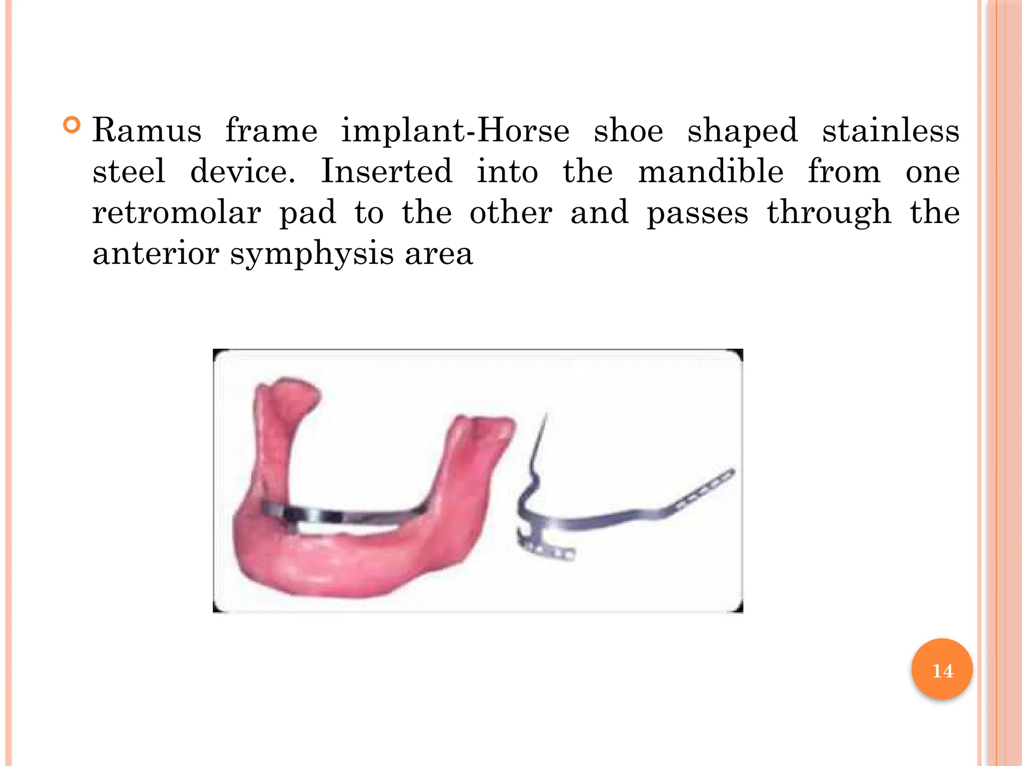 14
 Ramus frame implant-Horse shoe shaped stainless
steel device. Inserted into the mandible from one
retromolar pad to the other and passes through the
anterior symphysis area
 