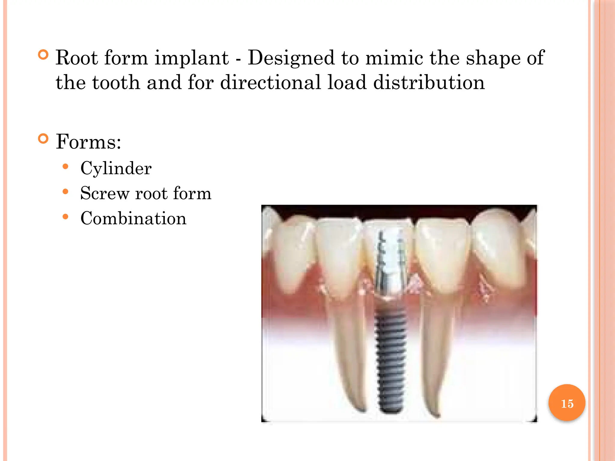 15
 Root form implant - Designed to mimic the shape of
the tooth and for directional load distribution
 Forms:
 Cylinder
 Screw root form
 Combination
 