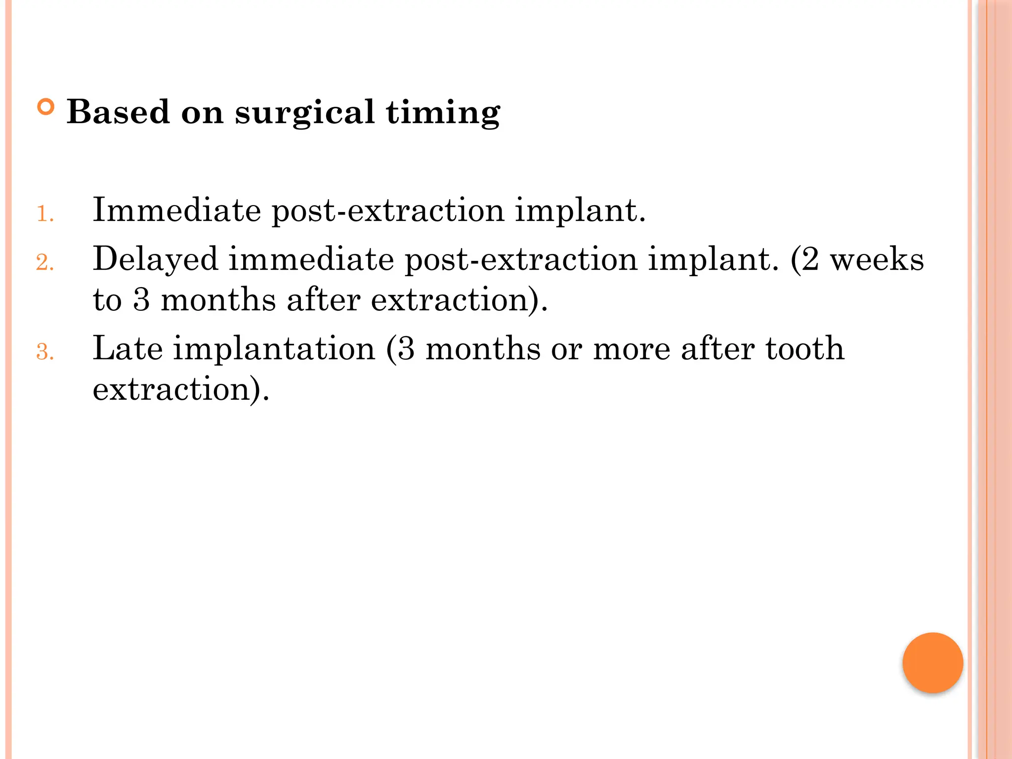  Based on surgical timing
1. Immediate post-extraction implant.
2. Delayed immediate post-extraction implant. (2 weeks
to 3 months after extraction).
3. Late implantation (3 months or more after tooth
extraction).
 