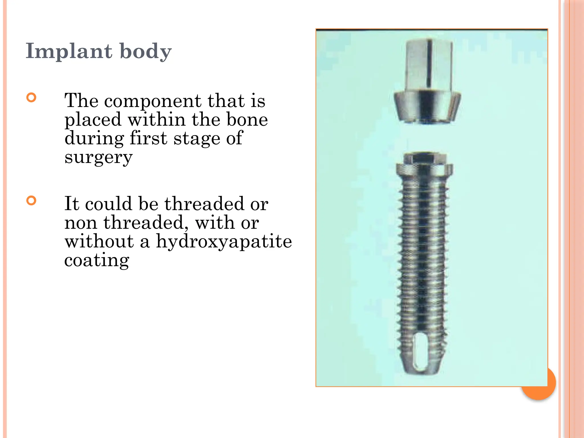 Implant body
 The component that is
placed within the bone
during first stage of
surgery
 It could be threaded or
non threaded, with or
without a hydroxyapatite
coating
 