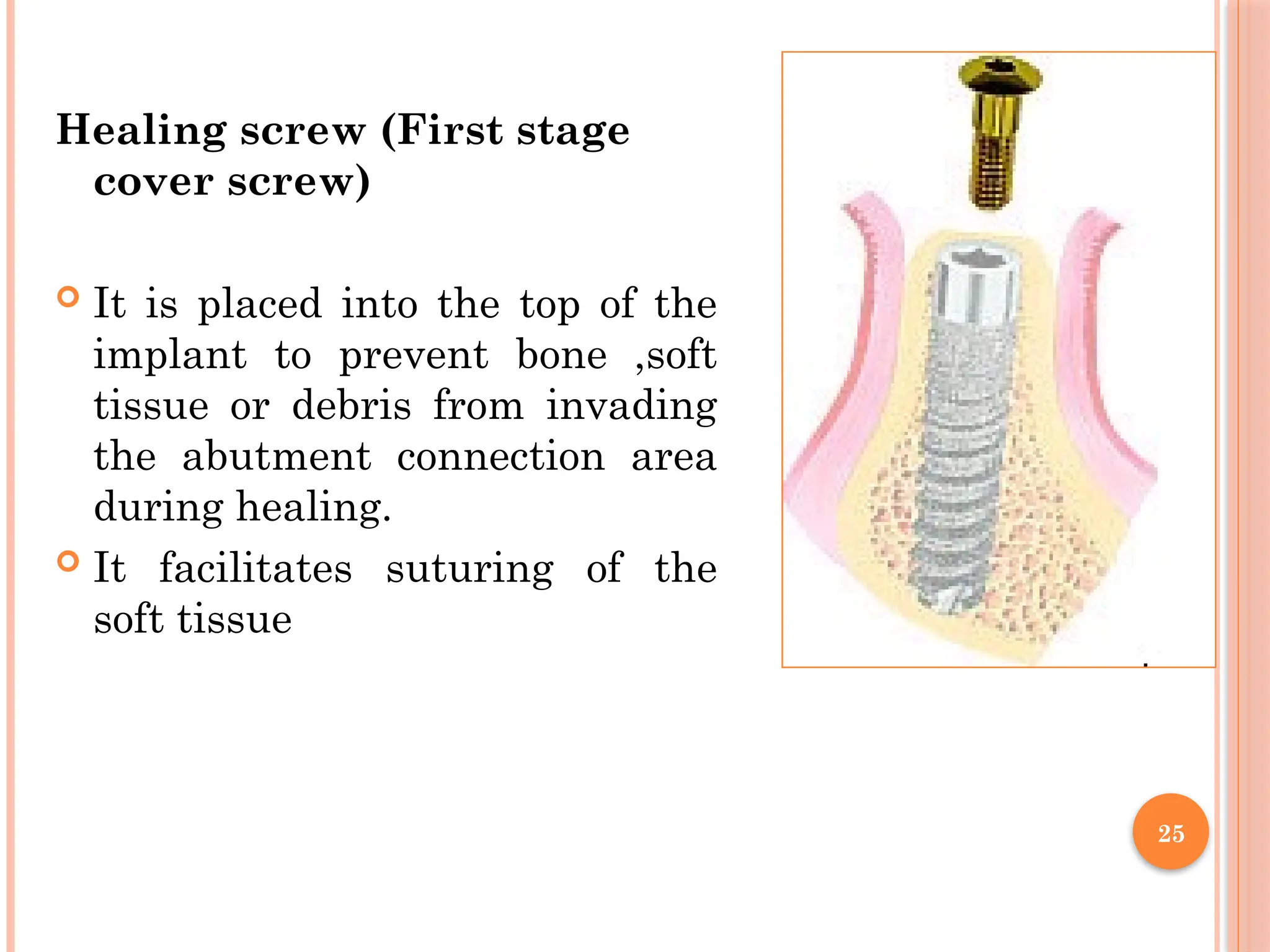 Healing screw (First stage
cover screw)
 It is placed into the top of the
implant to prevent bone ,soft
tissue or debris from invading
the abutment connection area
during healing.
 It facilitates suturing of the
soft tissue
25
 