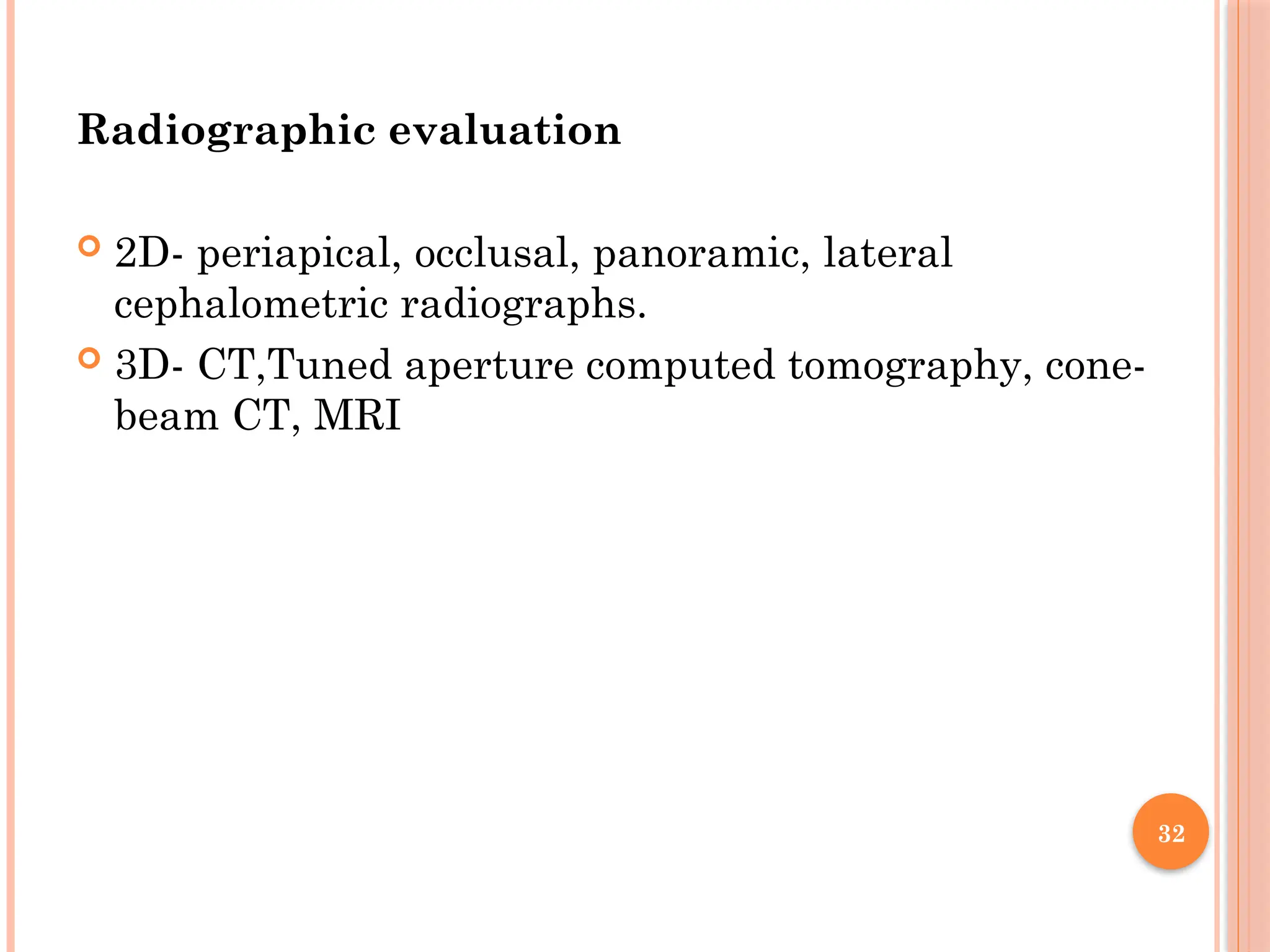 32
Radiographic evaluation
 2D- periapical, occlusal, panoramic, lateral
cephalometric radiographs.
 3D- CT,Tuned aperture computed tomography, cone-
beam CT, MRI
 