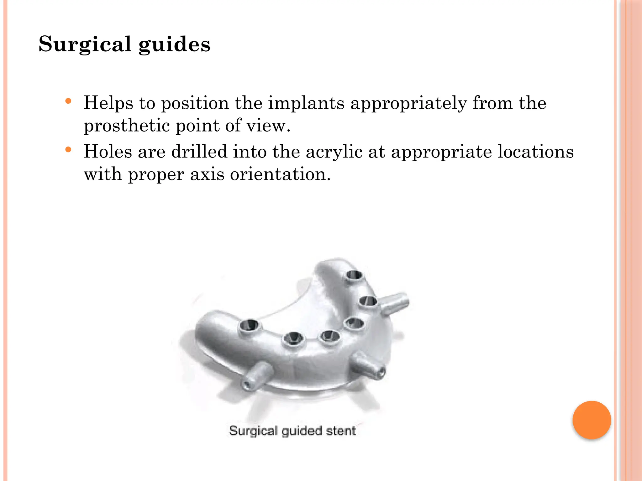 Surgical guides
 Helps to position the implants appropriately from the
prosthetic point of view.
 Holes are drilled into the acrylic at appropriate locations
with proper axis orientation.
 