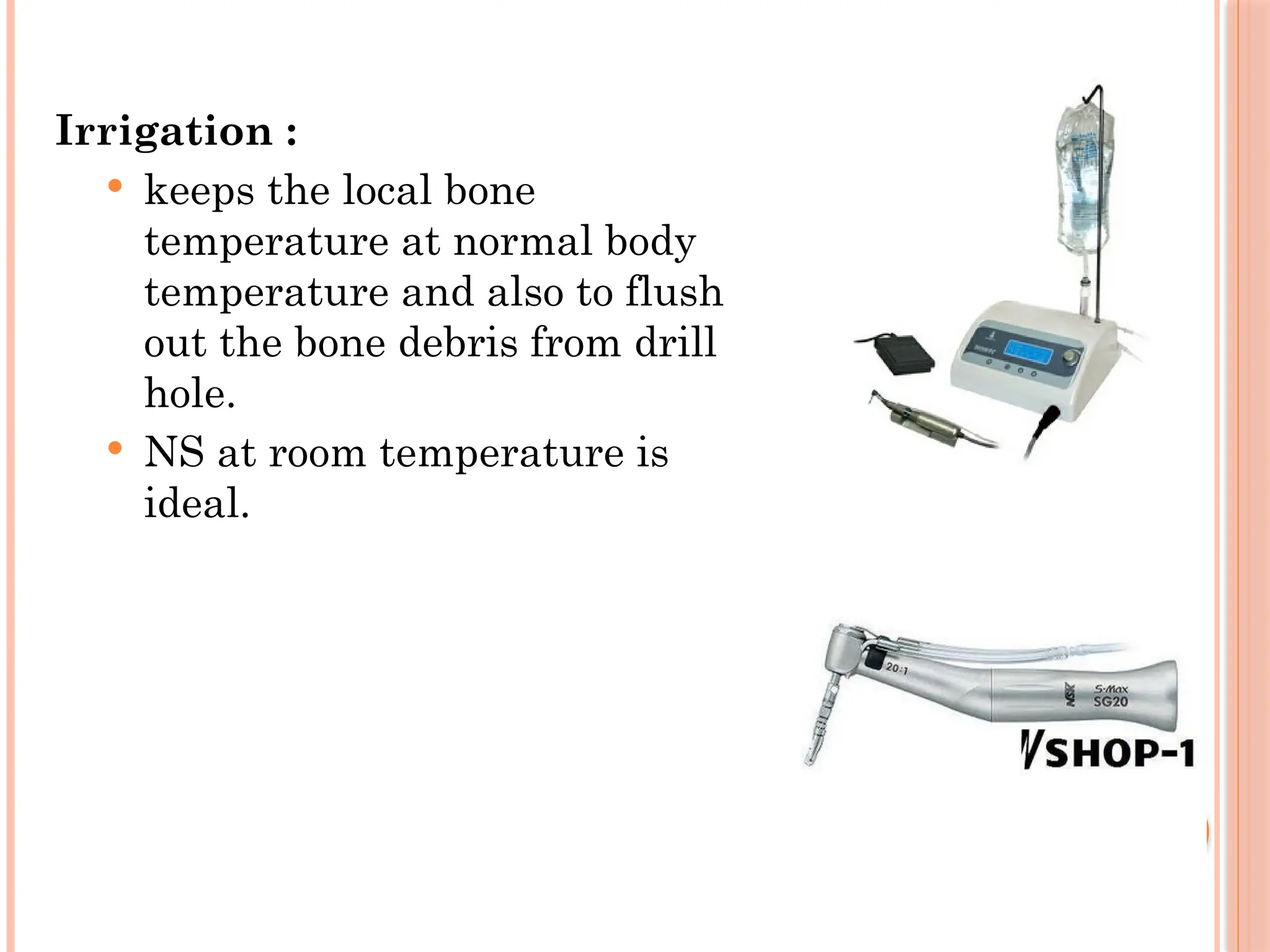 Irrigation :
 keeps the local bone
temperature at normal body
temperature and also to flush
out the bone debris from drill
hole.
 NS at room temperature is
ideal.
 