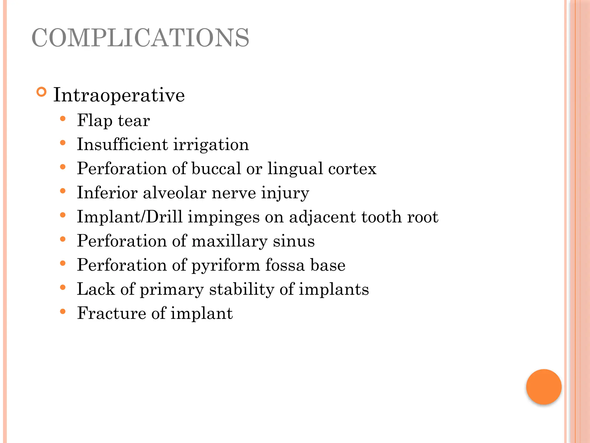 COMPLICATIONS
 Intraoperative
 Flap tear
 Insufficient irrigation
 Perforation of buccal or lingual cortex
 Inferior alveolar nerve injury
 Implant/Drill impinges on adjacent tooth root
 Perforation of maxillary sinus
 Perforation of pyriform fossa base
 Lack of primary stability of implants
 Fracture of implant
 