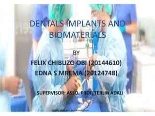 DENTALS IMPLANTS AND
BIOMATERIALS
BY
FELIX CHIBUZO OBI (20144610)
EDNA S MREMA (20124748)
DENTALS IMPLANTS AND BIOMATERIALS 1
 