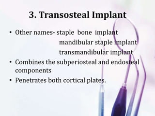 3. Transosteal Implant
• Other names- staple bone implant
mandibular staple implant
transmandibular implant
• Combines the subperiosteal and endosteal
components
• Penetrates both cortical plates.
 