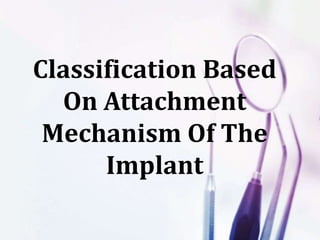 Classification Based
On Attachment
Mechanism Of The
Implant
 