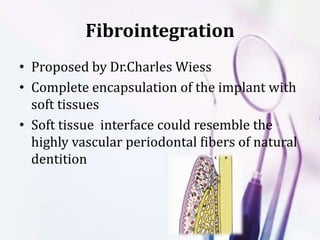 Fibrointegration
• Proposed by Dr.Charles Wiess
• Complete encapsulation of the implant with
soft tissues
• Soft tissue interface could resemble the
highly vascular periodontal fibers of natural
dentition
 
