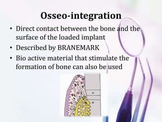 Osseo-integration
• Direct contact between the bone and the
surface of the loaded implant
• Described by BRANEMARK
• Bio active material that stimulate the
formation of bone can also be used
 