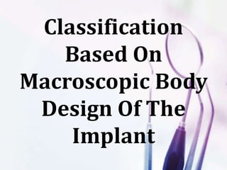 Classification
Based On
Macroscopic Body
Design Of The
Implant
 