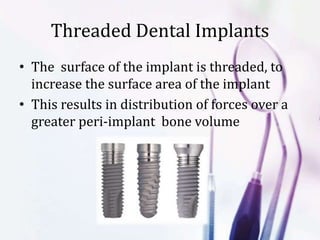 Threaded Dental Implants
• The surface of the implant is threaded, to
increase the surface area of the implant
• This results in distribution of forces over a
greater peri-implant bone volume
 