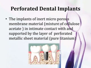 Perforated Dental Implants
• The implants of inert micro porous
membrane material (mixture of cellulose
acetate ) in intimate contact with and
supported by the layer of perforated
metallic sheet material (pure titanium)
 