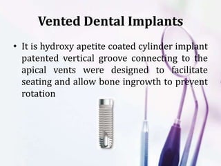 Vented Dental Implants
• It is hydroxy apetite coated cylinder implant
patented vertical groove connecting to the
apical vents were designed to facilitate
seating and allow bone ingrowth to prevent
rotation
 