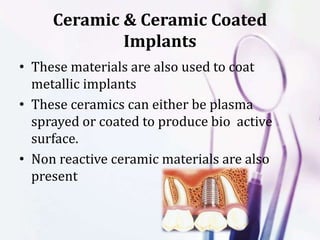 Ceramic & Ceramic Coated
Implants
• These materials are also used to coat
metallic implants
• These ceramics can either be plasma
sprayed or coated to produce bio active
surface.
• Non reactive ceramic materials are also
present
 