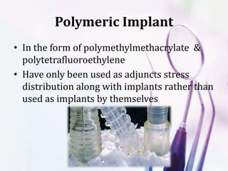 Polymeric Implant
• In the form of polymethylmethacrylate &
polytetrafluoroethylene
• Have only been used as adjuncts stress
distribution along with implants rather than
used as implants by themselves
 