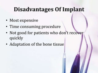 Disadvantages Of Implant
• Most expensive
• Time consuming procedure
• Not good for patients who don’t recover
quickly
• Adaptation of the bone tissue
 