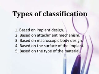 Types of classification
1. Based on implant design.
2. Based on attachment mechanism.
3. Based on macroscopic body design.
4. Based on the surface of the implant.
5. Based on the type of the material.
 