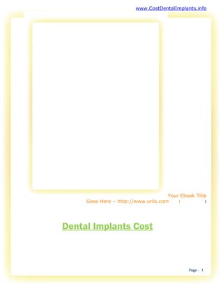 www.CostDentalImplants.info




                                     Your Ebook Title
     Goes Here – http://www.urlis.com    1          1




Dental Implants Cost



                                             Page - 1
 