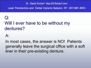 Q:  Will I ever have to be without my dentures? A: In most cases, the answer is NO!  Patients generally leave the surgical office with a soft liner in their pre-existing denture. 