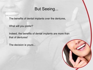 But Seeing...
The benefits of dental implants over the dentures,
What will you prefer?
Indeed, the benefits of dental implants are more than
that of dentures!
The decision is yours...
 