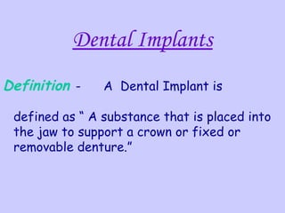 Dental Implants
Definition -    A Dental Implant is

 defined as “ A substance that is placed into
 the jaw to support a crown or fixed or
 removable denture.”
 