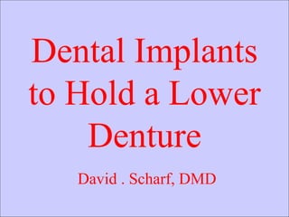 Dental Implants to Hold a Lower Denture David . Scharf, DMD 