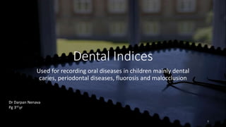 Dental Indices
Used for recording oral diseases in children mainly dental
caries, periodontal diseases, fluorosis and malocclusion
1
Dr Darpan Nenava
Pg 3rd yr
 