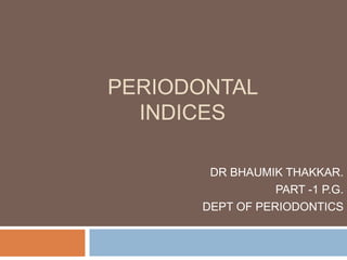 PERIODONTAL
INDICES
DR BHAUMIK THAKKAR.
PART -1 P.G.
DEPT OF PERIODONTICS
 