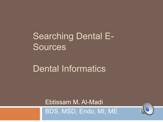 Searching Dental E-
Sources

Dental Informatics


   Ebtissam M. Al-Madi
   BDS, MSD, Endo, MI, ME
 