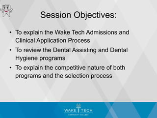 Session Objectives:
• To explain the Wake Tech Admissions and
Clinical Application Process
• To review the Dental Assisting and Dental
Hygiene programs
• To explain the competitive nature of both
programs and the selection process
 