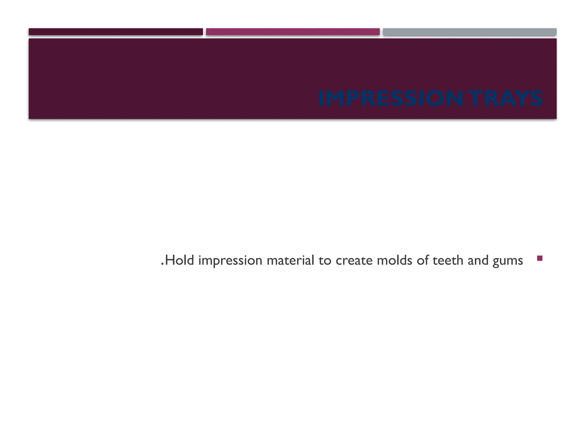IMPRESSIONTRAYS

Hold impression material to create molds of teeth and gums
.
 