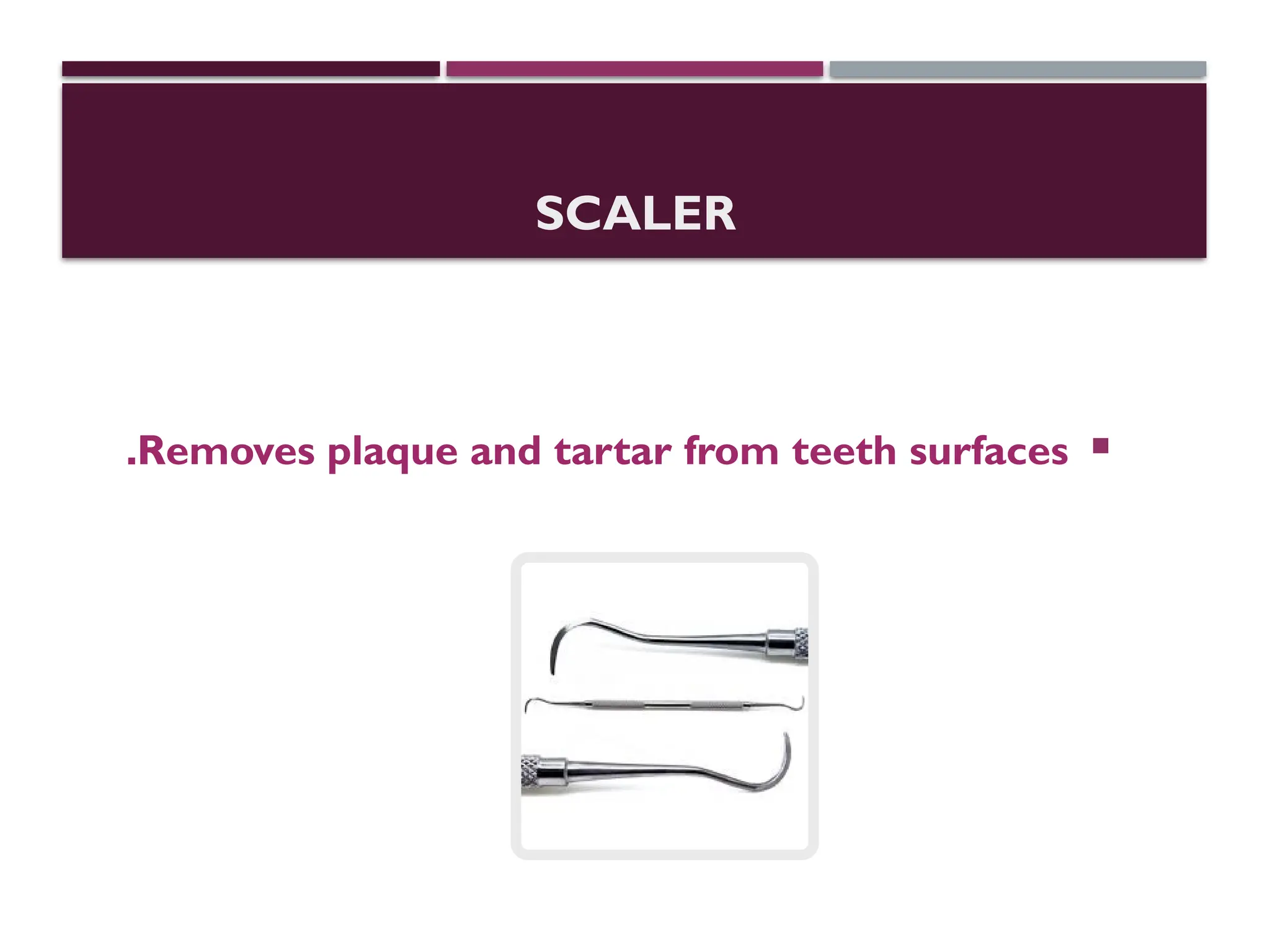 SCALER

Removes plaque and tartar from teeth surfaces
.
 