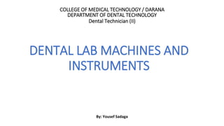 COLLEGE OF MEDICAL TECHNOLOGY / DARANA
DENTAL LAB MACHINES AND
INSTRUMENTS
DEPARTMENT OF DENTAL TECHNOLOGY
Dental Technician (II)
By: Yousef Sadaga
 