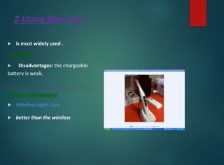 2.Using Blue Led
 is most widely used .
2.1wireless:
 Disadvantages: the chargeable
battery is weak.
2.2hand with adaptor
 Wireless Light Cure
 better than the wireless
 