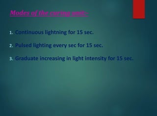 Modes of the curing unit:-
1. Continuous lightning for 15 sec.
2. Pulsed lighting every sec for 15 sec.
3. Graduate increasing in light intensity for 15 sec.
 
