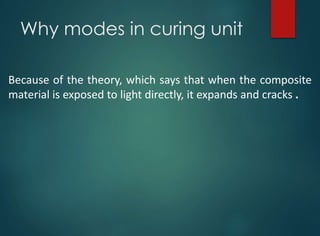Why modes in curing unit
Because of the theory, which says that when the composite
material is exposed to light directly, it expands and cracks .
 