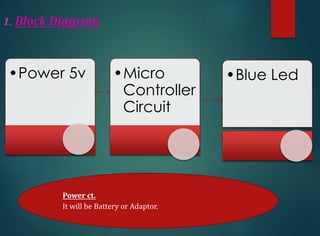 1. Block Diagram
Power ct.
It will be Battery or Adaptor.
•Power 5v •Micro
Controller
Circuit
•Blue Led
 