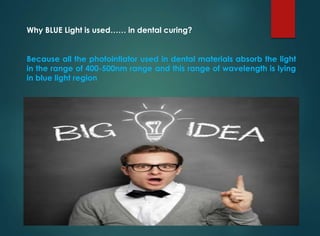 Why BLUE Light is used…… in dental curing?
Because all the photointiator used in dental materials absorb the light
in the range of 400-500nm range and this range of wavelength is lying
in blue light region
 