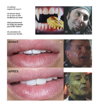 (1).affiche
cognac B i s q u i t
(1)
(3)
(2)
(4)
(2).fausse dents
en or pour le film
les Morsure de l’aube
(3)(4).grossissement
du visage par apareils
pour le film “Gamer”
(5).simulation de
sourire par facette
(5)AVANT
APRES