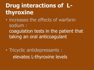 Drug interactions of L-
thyroxine
• increases the effects of warfarin
  sodium :
  coagulation tests in the patient that
  taking an oral anticoagulant

• Tricyclic antidepressants :
    elevates L-thyroxine levels
 