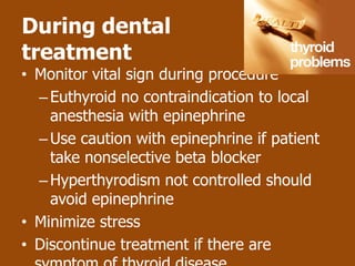 During dental
treatment
• Monitor vital sign during procedure
  – Euthyroid no contraindication to local
    anesthesia with epinephrine
  – Use caution with epinephrine if patient
    take nonselective beta blocker
  – Hyperthyrodism not controlled should
    avoid epinephrine
• Minimize stress
• Discontinue treatment if there are
 