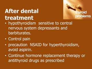 After dental
treatment
• hypothyroidism sensitive to central
  nervous system depressants and
  barbiturates.
• Control pain
• precaution NSAID for hyperthyroidism,
  avoid aspirin.
• Continue hormone replacement therapy or
  antithyroid drugs as prescribed
 