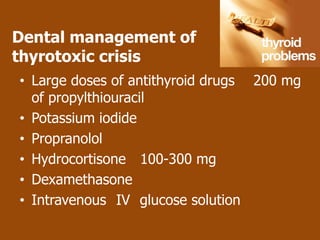 Dental management of
thyrotoxic crisis
• Large doses of antithyroid drugs 200 mg
  of propylthiouracil
• Potassium iodide
• Propranolol
• Hydrocortisone 100-300 mg
• Dexamethasone
• Intravenous IV glucose solution
 