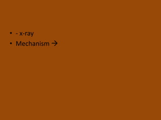 • - x-ray
• Mechanism 
 