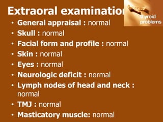 Extraoral examination
• General appraisal : normal
• Skull : normal
• Facial form and profile : normal
• Skin : normal
• Eyes : normal
• Neurologic deficit : normal
• Lymph nodes of head and neck :
  normal
• TMJ : normal
• Masticatory muscle: normal
 