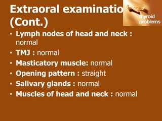Extraoral examination
(Cont.)
• Lymph nodes of head and neck :
  normal
• TMJ : normal
• Masticatory muscle: normal
• Opening pattern : straight
• Salivary glands : normal
• Muscles of head and neck : normal
 