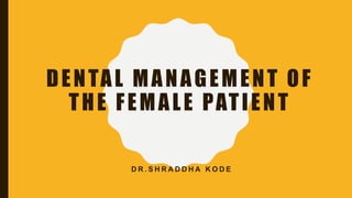 DENTAL MANAGEMENT OF
THE FEMALE PATIENT
D R . S H R A D D H A K O D E
 