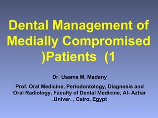 Dental Management of
Medially Compromised
(Patients (1
Dr. Usama M. Madany
Prof. Oral Medicine, Periodontology, Diagnosis and
Oral Radiology, Faculty of Dental Medicine, Al- Azhar
.Univer. , Cairo, Egypt

 